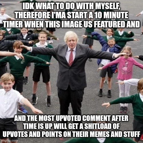 BoJo T-Posing with School Kids | IDK WHAT TO DO WITH MYSELF, THEREFORE I'MA START A 10 MINUTE TIMER WHEN THIS IMAGE US FEATURED AND; AND THE MOST UPVOTED COMMENT AFTER TIME IS UP WILL GET A SHITLOAD OF UPVOTES AND POINTS ON THEIR MEMES AND STUFF | image tagged in bojo t-posing with school kids | made w/ Imgflip meme maker