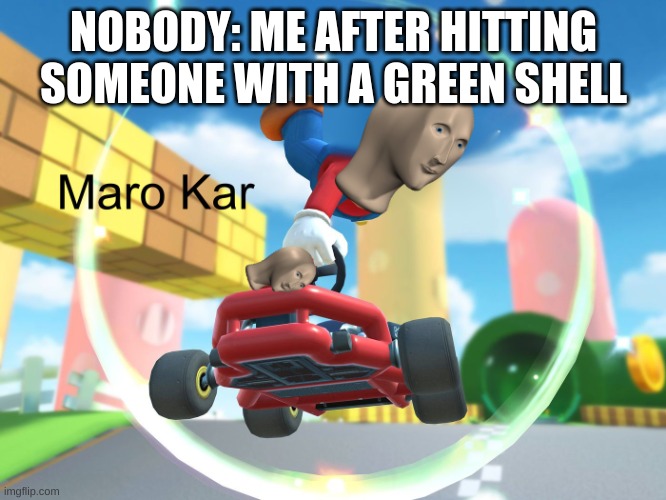 Maro Kar | NOBODY: ME AFTER HITTING SOMEONE WITH A GREEN SHELL | image tagged in maro kar | made w/ Imgflip meme maker