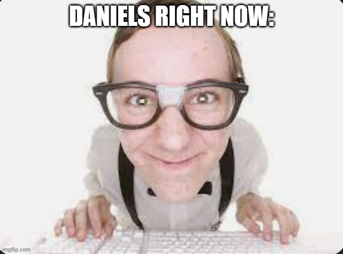 nerd | DANIELS RIGHT NOW: | image tagged in nerd | made w/ Imgflip meme maker