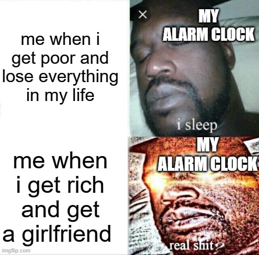 lemme sleep!! | MY ALARM CLOCK; me when i get poor and lose everything in my life; MY ALARM CLOCK; me when i get rich and get a girlfriend | image tagged in memes,sleeping shaq | made w/ Imgflip meme maker