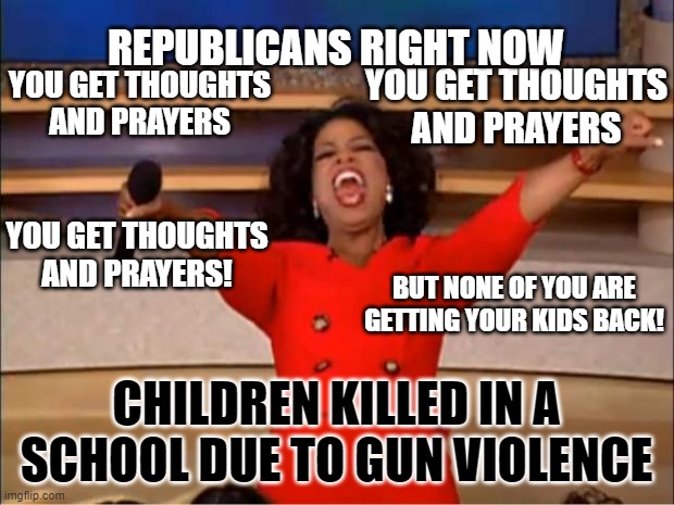 Oprah You Get A Meme | REPUBLICANS RIGHT NOW; YOU GET THOUGHTS AND PRAYERS; YOU GET THOUGHTS AND PRAYERS; YOU GET THOUGHTS AND PRAYERS! BUT NONE OF YOU ARE GETTING YOUR KIDS BACK! CHILDREN KILLED IN A SCHOOL DUE TO GUN VIOLENCE | image tagged in memes,oprah you get a | made w/ Imgflip meme maker