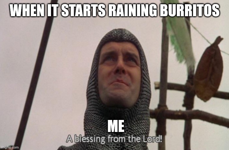 It's raining burritos, hallelujah!!! | WHEN IT STARTS RAINING BURRITOS; ME | image tagged in a blessing from the lord | made w/ Imgflip meme maker