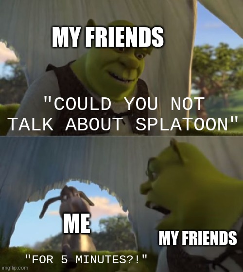 Sorry, but no.  Also I haven't gotten "Sanitized" yet. | MY FRIENDS; "COULD YOU NOT TALK ABOUT SPLATOON"; ME; MY FRIENDS; "FOR 5 MINUTES?!" | image tagged in could you not ___ for 5 minutes | made w/ Imgflip meme maker