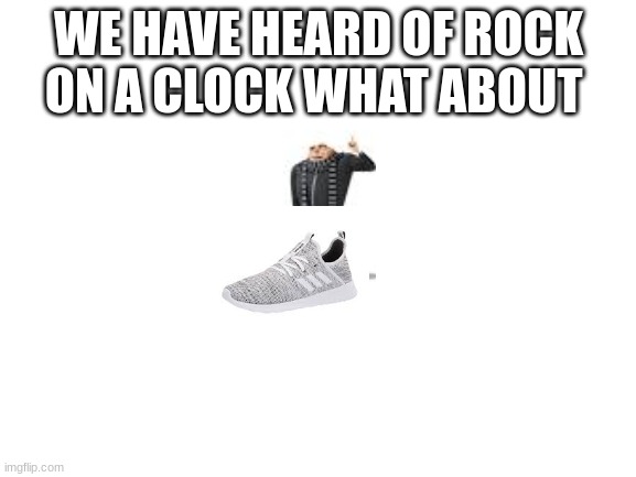 gru on a shoe | WE HAVE HEARD OF ROCK ON A CLOCK WHAT ABOUT | image tagged in blank white template | made w/ Imgflip meme maker