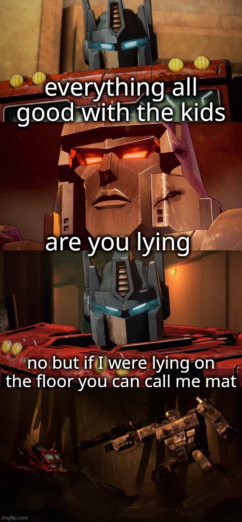 Optimus Prime Dad Joke Netflix | everything all good with the kids; are you lying; no but if I were lying on the floor you can call me mat | image tagged in optimus prime dad joke netflix | made w/ Imgflip meme maker