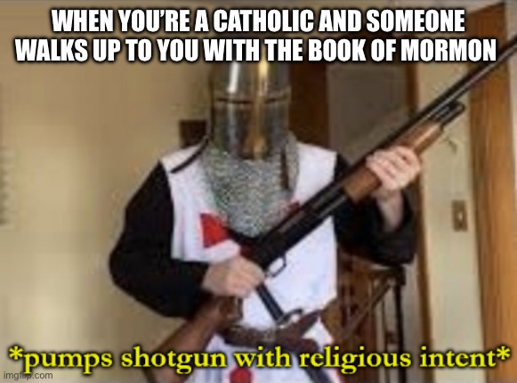 loads shotgun with religious intent | WHEN YOU’RE A CATHOLIC AND SOMEONE WALKS UP TO YOU WITH THE BOOK OF MORMON | image tagged in loads shotgun with religious intent | made w/ Imgflip meme maker