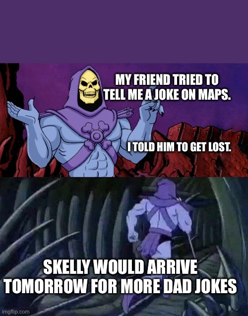 he man skeleton advices | MY FRIEND TRIED TO TELL ME A JOKE ON MAPS. I TOLD HIM TO GET LOST. SKELLY WOULD ARRIVE TOMORROW FOR MORE DAD JOKES | image tagged in he man skeleton advices | made w/ Imgflip meme maker