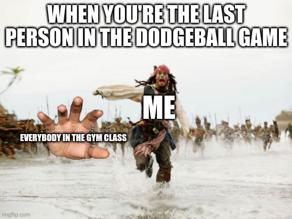 Jack Sparrow Being Chased | WHEN YOU'RE THE LAST PERSON IN THE DODGEBALL GAME; ME; EVERYBODY IN THE GYM CLASS | image tagged in memes,jack sparrow being chased,aaaaaaaaaaaaaaaaaaaaaaaaaaa | made w/ Imgflip meme maker