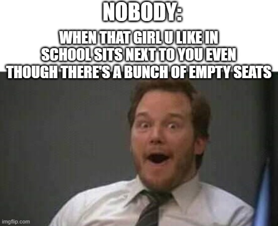 Most schools assign seats but this would be nice | NOBODY:; WHEN THAT GIRL U LIKE IN SCHOOL SITS NEXT TO YOU EVEN THOUGH THERE'S A BUNCH OF EMPTY SEATS | image tagged in surprised guy,sit down,memes,funny,office space,relatable memes | made w/ Imgflip meme maker