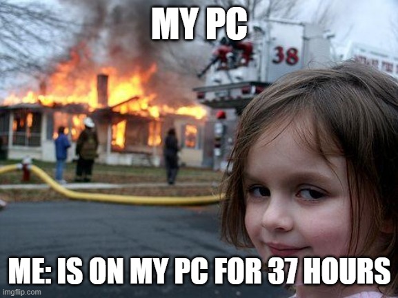 Thing blew up | MY PC; ME: IS ON MY PC FOR 37 HOURS | image tagged in memes,disaster girl | made w/ Imgflip meme maker