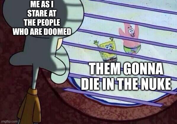 dead | ME AS I STARE AT THE PEOPLE WHO ARE DOOMED; THEM GONNA DIE IN THE NUKE | image tagged in squidward window | made w/ Imgflip meme maker