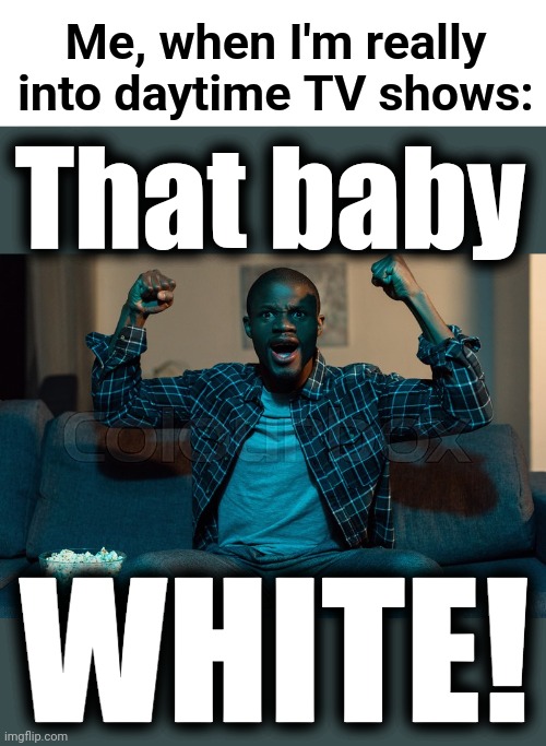 Maury will live forever, in syndication! | Me, when I'm really into daytime TV shows:; That baby; WHITE! | image tagged in memes,maury,that baby white,daytime tv | made w/ Imgflip meme maker