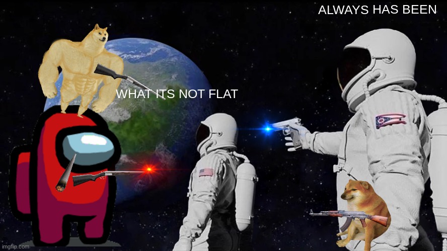 Always Has Been Meme | ALWAYS HAS BEEN; WHAT ITS NOT FLAT | image tagged in memes,always has been | made w/ Imgflip meme maker