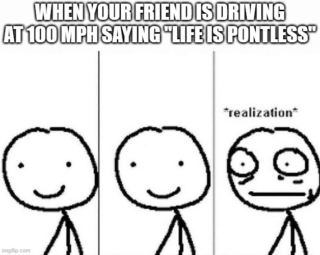 Realization | WHEN YOUR FRIEND IS DRIVING AT 100 MPH SAYING "LIFE IS PONTLESS" | image tagged in realization | made w/ Imgflip meme maker