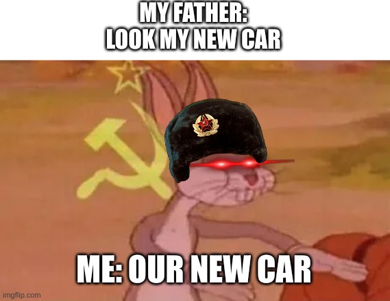 Bugs bunny communist | MY FATHER: LOOK MY NEW CAR; ME: OUR NEW CAR | image tagged in bugs bunny communist | made w/ Imgflip meme maker