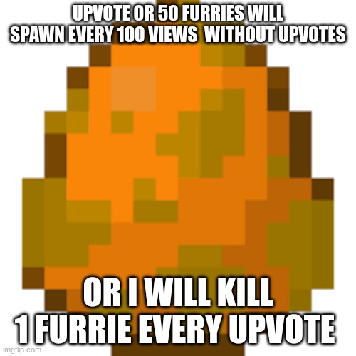 do it to kill furies | UPVOTE OR 50 FURRIES WILL SPAWN EVERY 100 VIEWS  WITHOUT UPVOTES; OR I WILL KILL 1 FURRIE EVERY UPVOTE | image tagged in furries | made w/ Imgflip meme maker