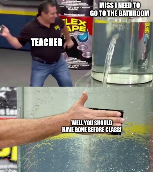 I Know Im Not The Only One | MISS I NEED TO GO TO THE BATHROOM; TEACHER; WELL YOU SHOULD HAVE GONE BEFORE CLASS! | image tagged in flex tape | made w/ Imgflip meme maker