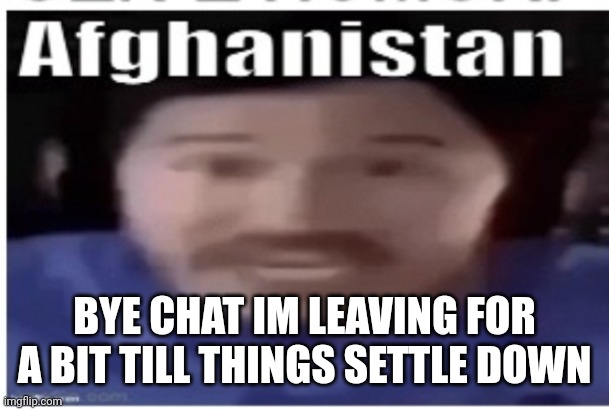 Annoying | BYE CHAT IM LEAVING FOR A BIT TILL THINGS SETTLE DOWN | image tagged in markiplier afghanistan | made w/ Imgflip meme maker