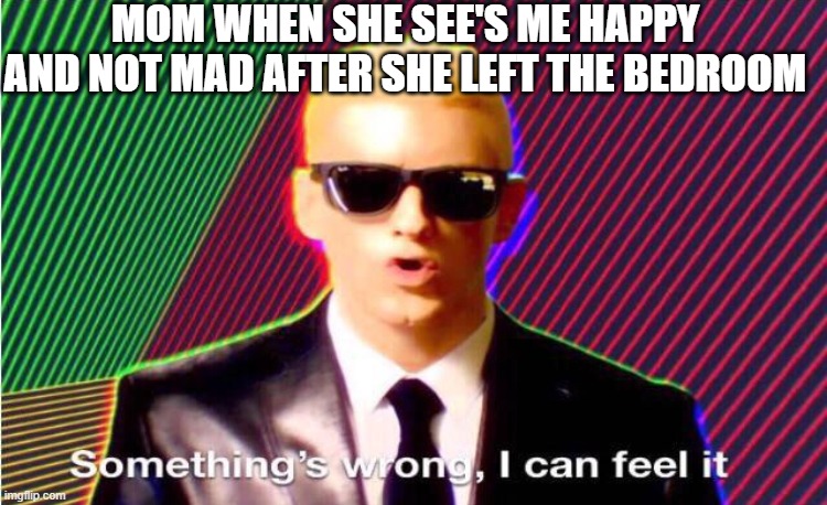 No fr let her die | MOM WHEN SHE SEE'S ME HAPPY AND NOT MAD AFTER SHE LEFT THE BEDROOM | image tagged in something s wrong | made w/ Imgflip meme maker