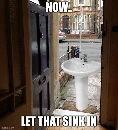 Let that sink in | NOW.. LET THAT SINK IN | image tagged in let that sink in | made w/ Imgflip meme maker