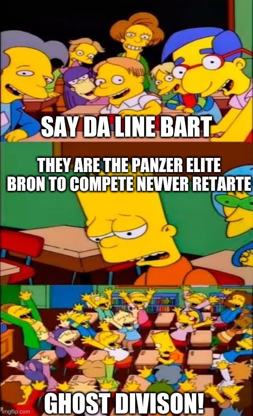 ghost divsion | SAY DA LINE BART; THEY ARE THE PANZER ELITE BRON TO COMPETE NEVVER RETARTE; GHOST DIVISON! | image tagged in say the line bart simpsons,funny | made w/ Imgflip meme maker