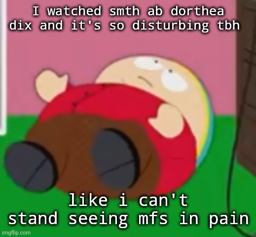 odowjdodkcucornsuskvndksocj | I watched smth ab dorthea dix and it's so disturbing tbh; like i can't stand seeing mfs in pain | image tagged in cartman | made w/ Imgflip meme maker