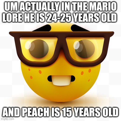 Nerd emoji | UM ACTUALLY IN THE MARIO LORE HE IS 24-25 YEARS OLD AND PEACH IS 15 YEARS OLD | image tagged in nerd emoji | made w/ Imgflip meme maker
