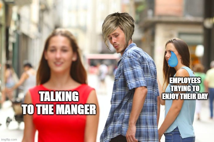 Distracted Boyfriend Meme | EMPLOYEES TRYING TO ENJOY THEIR DAY; TALKING TO THE MANGER | image tagged in memes,distracted boyfriend | made w/ Imgflip meme maker