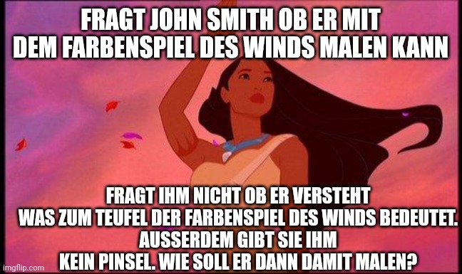 PocahontasUnsinn Deutsch | FRAGT JOHN SMITH OB ER MIT DEM FARBENSPIEL DES WINDS MALEN KANN; FRAGT IHM NICHT OB ER VERSTEHT WAS ZUM TEUFEL DER FARBENSPIEL DES WINDS BEDEUTET.
AUSSERDEM GIBT SIE IHM KEIN PINSEL. WIE SOLL ER DANN DAMIT MALEN? | image tagged in pocahontasgreeting | made w/ Imgflip meme maker