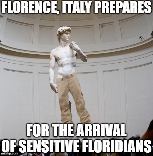Florence, Italy prepares for the arrival of sensitive Floridians | FLORENCE, ITALY PREPARES; FOR THE ARRIVAL OF SENSITIVE FLORIDIANS | image tagged in michelangelo statue david with pants florida jpp,rwnj,christian nationalism,republican autocracy,nazis,authoritarianism | made w/ Imgflip meme maker