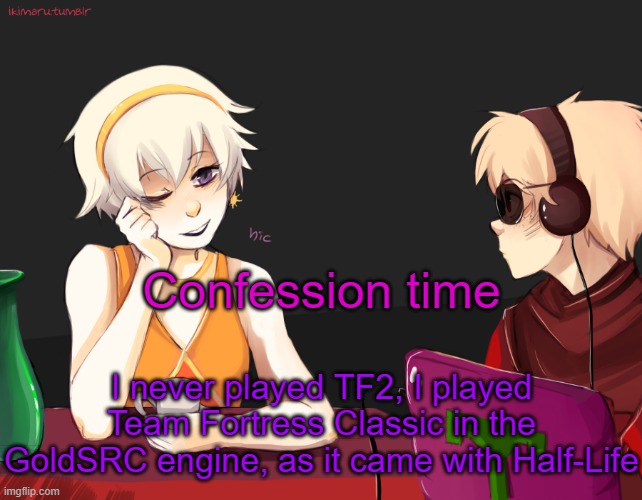 don't kill me | Confession time; I never played TF2, I played Team Fortress Classic in the GoldSRC engine, as it came with Half-Life | image tagged in rose lalonde being drunk | made w/ Imgflip meme maker