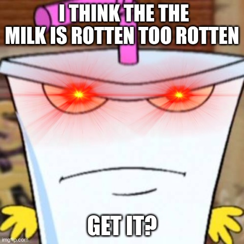 rotten milk | I THINK THE THE MILK IS ROTTEN TOO ROTTEN; GET IT? | image tagged in milk,rotten,mad,funny,memes | made w/ Imgflip meme maker