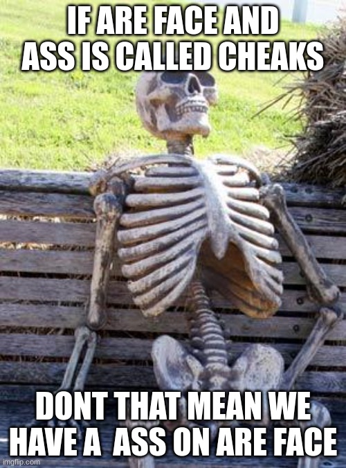 i said ass to much | IF ARE FACE AND ASS IS CALLED CHEAKS; DONT THAT MEAN WE HAVE A  ASS ON ARE FACE | image tagged in memes,waiting skeleton | made w/ Imgflip meme maker