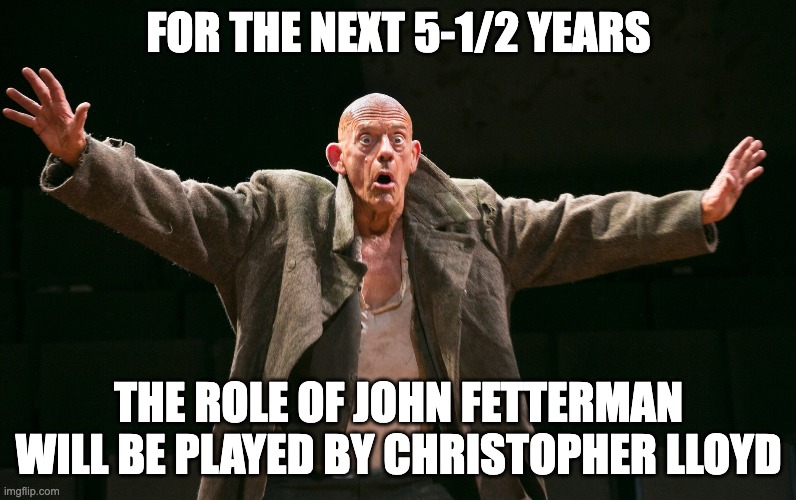 Sorry, Pennsylvania | FOR THE NEXT 5-1/2 YEARS; THE ROLE OF JOHN FETTERMAN WILL BE PLAYED BY CHRISTOPHER LLOYD | image tagged in fetterman,stroke boy,depression boy,dumb voters | made w/ Imgflip meme maker