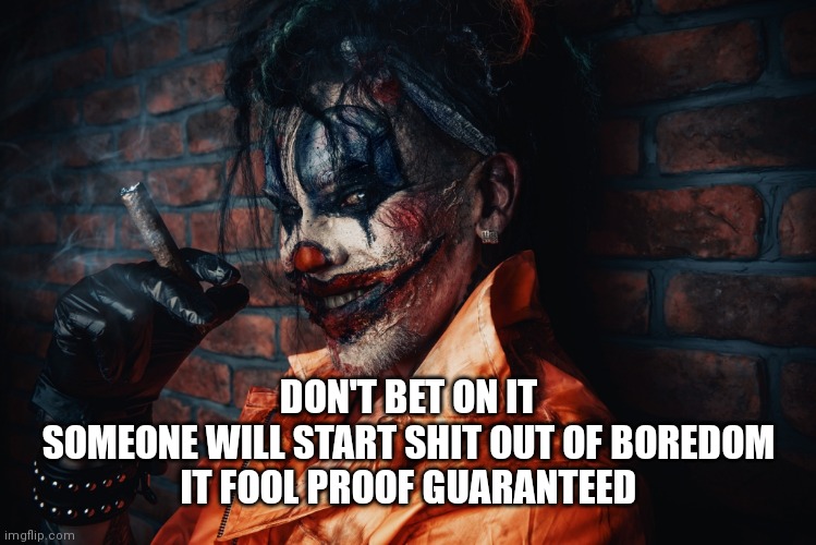 w | DON'T BET ON IT
SOMEONE WILL START SHIT OUT OF BOREDOM
IT FOOL PROOF GUARANTEED | image tagged in evil bloodstained clown | made w/ Imgflip meme maker