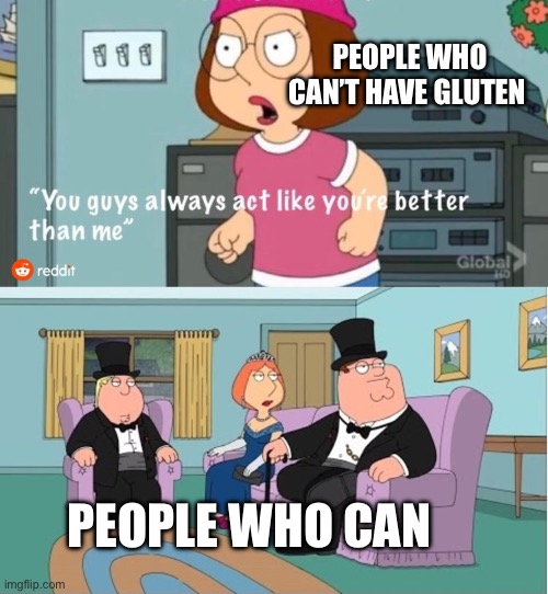 You Guys always act like you're better than me | PEOPLE WHO CAN’T HAVE GLUTEN; PEOPLE WHO CAN | image tagged in you guys always act like you're better than me,allergies,gluten free,memes,gluten | made w/ Imgflip meme maker
