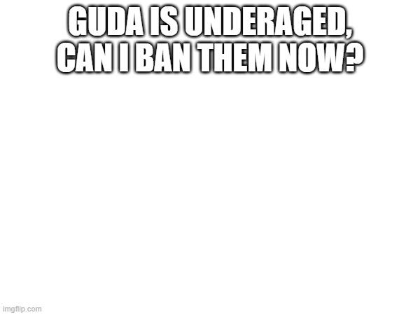GUDA IS UNDERAGED, CAN I BAN THEM NOW? | made w/ Imgflip meme maker