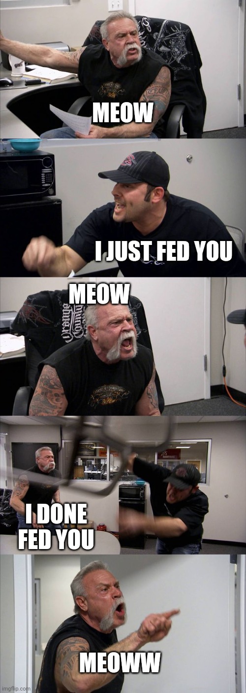 Meowww | MEOW; I JUST FED YOU; MEOW; I DONE FED YOU; MEOWW | image tagged in memes,american chopper argument | made w/ Imgflip meme maker