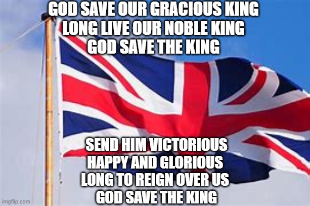 Image Title | GOD SAVE OUR GRACIOUS KING
LONG LIVE OUR NOBLE KING
GOD SAVE THE KING; SEND HIM VICTORIOUS
HAPPY AND GLORIOUS 
LONG TO REIGN OVER US 
GOD SAVE THE KING | image tagged in british | made w/ Imgflip meme maker