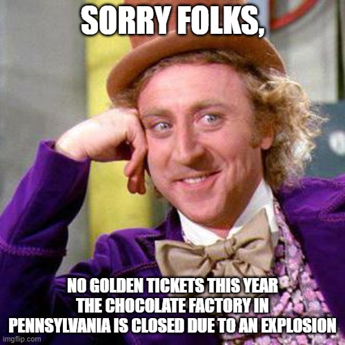 I bet the Government is involved | SORRY FOLKS, NO GOLDEN TICKETS THIS YEAR THE CHOCOLATE FACTORY IN PENNSYLVANIA IS CLOSED DUE TO AN EXPLOSION | image tagged in willy wonka blank,pennsylvania,chocolate,explosion,government | made w/ Imgflip meme maker