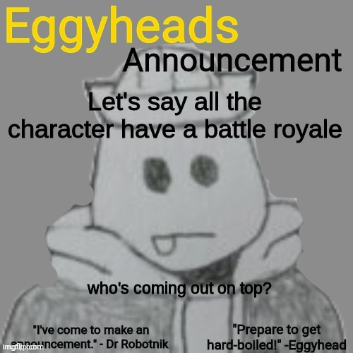 AUs and ADs included (AD stands for alternate dimension btw) | Let's say all the character have a battle royale; who's coming out on top? | image tagged in eggyheads announcement 2 0 | made w/ Imgflip meme maker