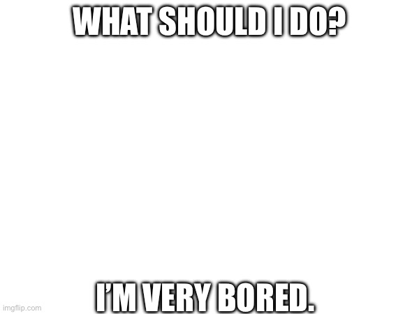 I would like to hear your ideas. | WHAT SHOULD I DO? I’M VERY BORED. | made w/ Imgflip meme maker