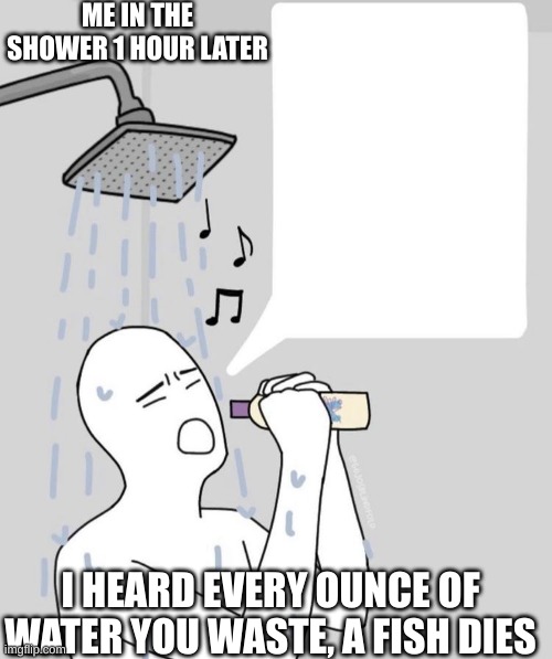 does that men that we are all murderers??? | ME IN THE SHOWER 1 HOUR LATER; I HEARD EVERY OUNCE OF WATER YOU WASTE, A FISH DIES | image tagged in shampoo singing | made w/ Imgflip meme maker