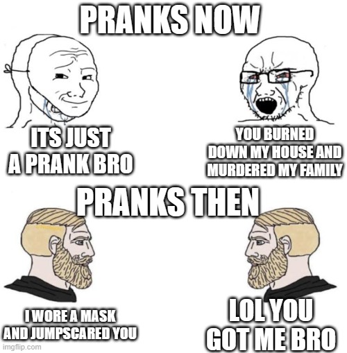 Chad we know | PRANKS NOW; ITS JUST A PRANK BRO; YOU BURNED DOWN MY HOUSE AND MURDERED MY FAMILY; PRANKS THEN; LOL YOU GOT ME BRO; I WORE A MASK AND JUMPSCARED YOU | image tagged in chad we know | made w/ Imgflip meme maker