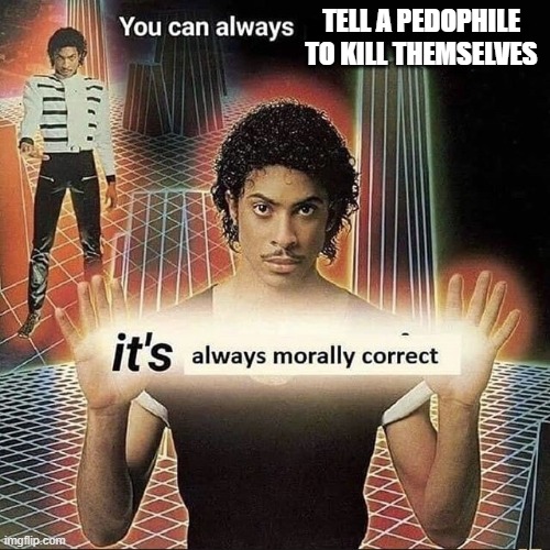 You can always x, it’s always morally correct | TELL A PEDOPHILE TO KILL THEMSELVES | image tagged in you can always x it s always morally correct | made w/ Imgflip meme maker