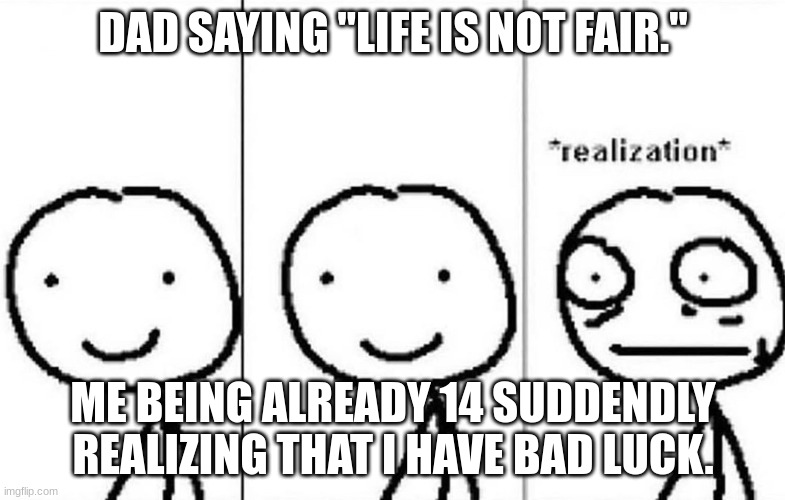 Srry i acciedantly put my brothers age last time, so, wait. hey, hey. NOOOOO!!! | DAD SAYING "LIFE IS NOT FAIR."; ME BEING ALREADY 14 SUDDENDLY REALIZING THAT I HAVE BAD LUCK. | image tagged in realization | made w/ Imgflip meme maker