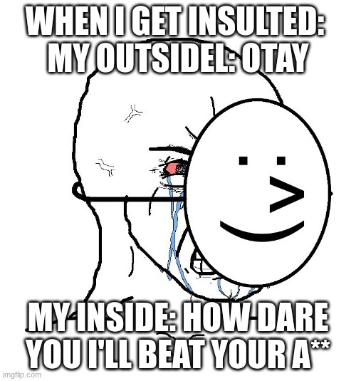 Pretending To Be Happy, Hiding Crying Behind A Mask | WHEN I GET INSULTED: 
MY OUTSIDEL: OTAY; MY INSIDE: HOW DARE YOU I'LL BEAT YOUR A** | image tagged in pretending to be happy hiding crying behind a mask,insulted,how dare you | made w/ Imgflip meme maker