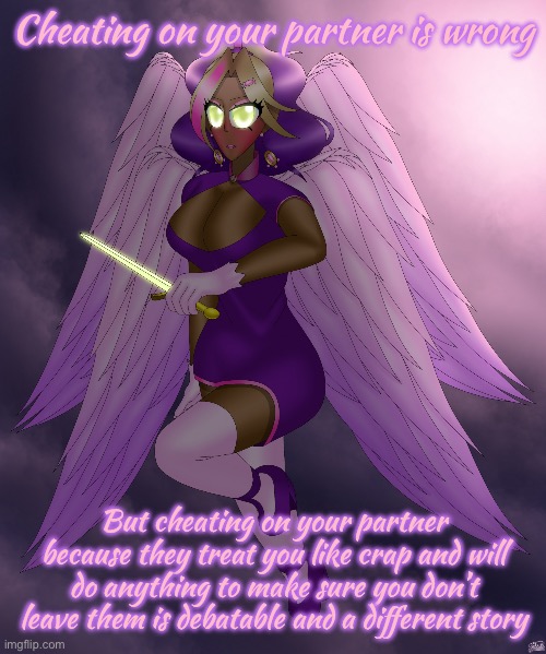 Four Winged Gal | Cheating on your partner is wrong; But cheating on your partner because they treat you like crap and will do anything to make sure you don’t leave them is debatable and a different story | image tagged in four winged gal | made w/ Imgflip meme maker