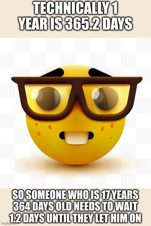 Nerd emoji | TECHNICALLY 1 YEAR IS 365.2 DAYS SO SOMEONE WHO IS 17 YEARS 364 DAYS OLD NEEDS TO WAIT 1.2 DAYS UNTIL THEY LET HIM ON | image tagged in nerd emoji | made w/ Imgflip meme maker