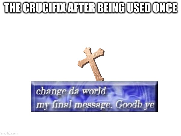 THE CRUCIFIX AFTER BEING USED ONCE | made w/ Imgflip meme maker